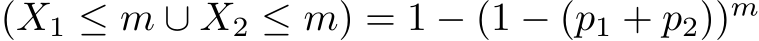  (X1 ≤ m ∪ X2 ≤ m) = 1 − (1 − (p1 + p2))m