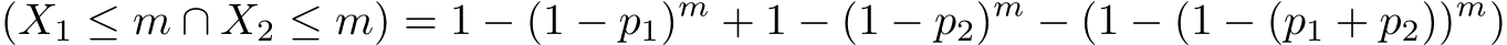  (X1 ≤ m ∩ X2 ≤ m) = 1 − (1 − p1)m + 1 − (1 − p2)m − (1 − (1 − (p1 + p2))m)