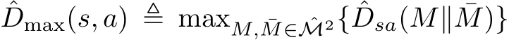 ˆDmax(s, a) ≜ maxM, ¯M∈ ˆM2{ ˆDsa(M∥ ¯M)}