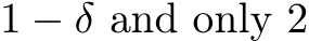  1 − δ and only 2