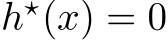  h⋆(x) = 0