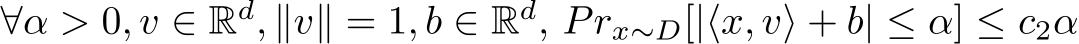  ∀α > 0, v ∈ Rd, ∥v∥ = 1, b ∈ Rd, Prx∼D[|⟨x, v⟩ + b| ≤ α] ≤ c2α