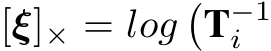  [ξ]× = log�T−1i