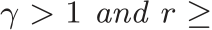  γ > 1 and r ≥