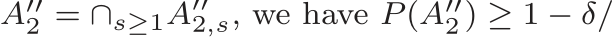  A′′2 = ∩s≥1A′′2,s, we have P (A′′2 ) ≥ 1 − δ/