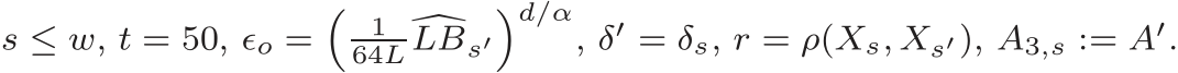  s ≤ w, t = 50, ǫo =� 164L �LBs′�d/α, δ′ = δs, r = ρ(Xs, Xs′), A3,s := A′.