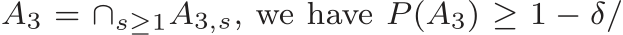  A3 = ∩s≥1A3,s, we have P (A3) ≥ 1 − δ/