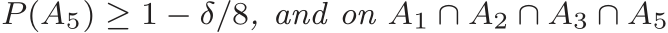  P (A5) ≥ 1 − δ/8, and on A1 ∩ A2 ∩ A3 ∩ A5