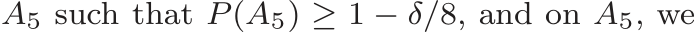  A5 such that P (A5) ≥ 1 − δ/8, and on A5, we