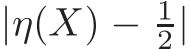  |η(X) − 12|