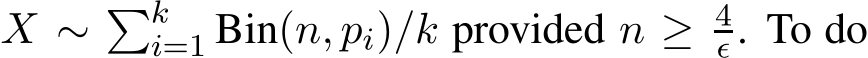  X ∼ �ki=1 Bin(n, pi)/k provided n ≥ 4ǫ . To do