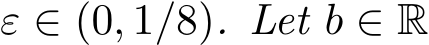  ε ∈ (0, 1/8). Let b ∈ R