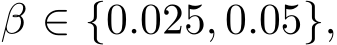  β ∈ {0.025, 0.05},