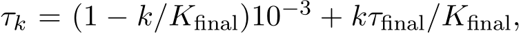  τk = (1 − k/Kfinal)10−3 + kτfinal/Kfinal,