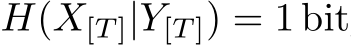  H(X[T ]|Y[T ]) = 1 bit
