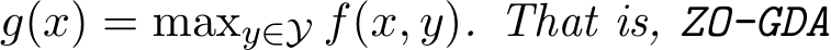  g(x) = maxy∈Y f(x, y). That is, ZO-GDA
