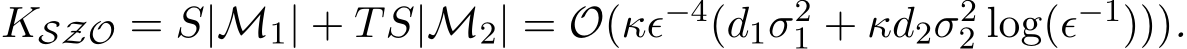 KSZO = S|M1| + TS|M2| = O(κϵ−4(d1σ21 + κd2σ22 log(ϵ−1))).