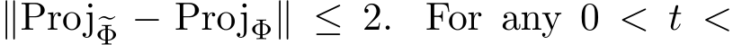  ∥Proj�Φ − ProjΦ∥ ≤ 2. For any 0 < t <