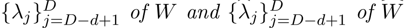  {λj}Dj=D−d+1 of W and {�λj}Dj=D−d+1 of �W