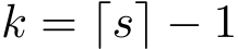  k = ⌈s⌉ − 1