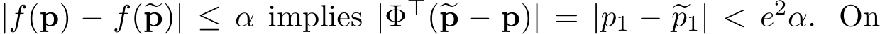  |f(p) − f(�p)| ≤ α implies |Φ⊤(�p − p)| = |p1 − �p1| < e2α. On