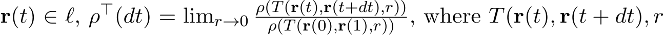  r(t) ∈ ℓ, ρ⊤(dt) = limr→0ρ(T(r(t),r(t+dt),r))ρ(T(r(0),r(1),r)) , where T(r(t), r(t + dt), r