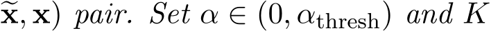 �x, x) pair. Set α ∈ (0, αthresh) and K