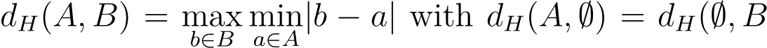 dH(A, B) = maxb∈B mina∈A|b − a| with dH(A, ∅) = dH(∅, B