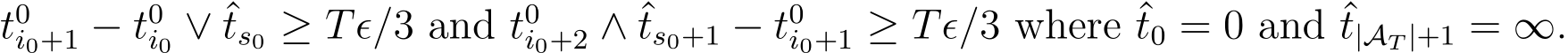 t0i0+1 − t0i0 ∨ ˆts0 ≥ Tϵ/3 and t0i0+2 ∧ ˆts0+1 − t0i0+1 ≥ Tϵ/3 where ˆt0 = 0 and ˆt|AT |+1 = ∞.