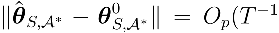  ∥ˆθS,A∗ − θ0S,A∗∥ = Op(T −1