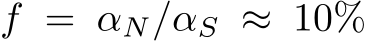  f = αN/αS ≈ 10%