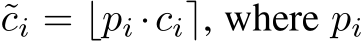  ˜ci = ⌊pi ·ci⌉, where pi