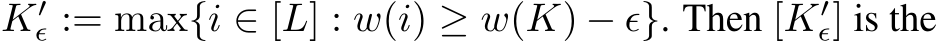 K′ϵ := max{i ∈ [L] : w(i) ≥ w(K) − ϵ}. Then [K′ϵ] is the