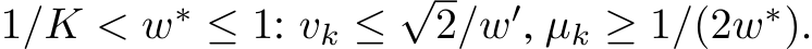  1/K < w∗ ≤ 1: vk ≤√2/w′, µk ≥ 1/(2w∗).