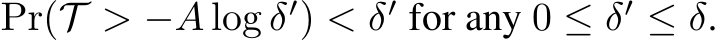  Pr(T > −A log δ′) < δ′ for any 0 ≤ δ′ ≤ δ.