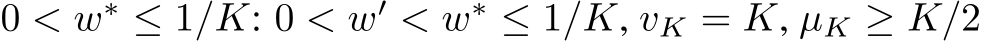  0 < w∗ ≤ 1/K: 0 < w′ < w∗ ≤ 1/K, vK = K, µK ≥ K/2