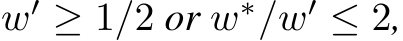  w′ ≥ 1/2 or w∗/w′ ≤ 2,