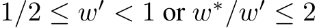  1/2 ≤ w′ < 1 or w∗/w′ ≤ 2