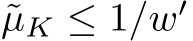  ˜µK ≤ 1/w′ 