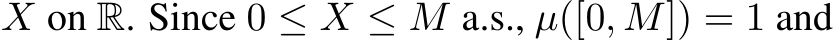  X on R. Since 0 ≤ X ≤ M a.s., µ([0, M]) = 1 and