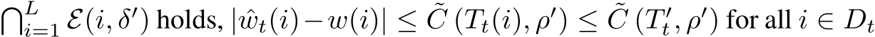 �Li=1 E(i, δ′) holds, | ˆwt(i)−w(i)| ≤ ˜C (Tt(i), ρ′) ≤ ˜C (T ′t, ρ′) for all i ∈ Dt