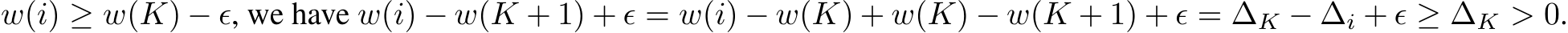 w(i) ≥ w(K) − ϵ, we have w(i) − w(K + 1) + ϵ = w(i) − w(K) + w(K) − w(K + 1) + ϵ = ∆K − ∆i + ϵ ≥ ∆K > 0.