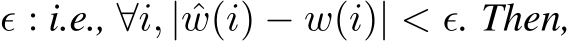  ϵ : i.e., ∀i, | ˆw(i) − w(i)| < ϵ. Then,