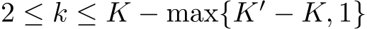  2 ≤ k ≤ K − max{K′ − K, 1}