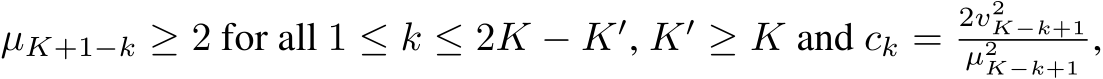  µK+1−k ≥ 2 for all 1 ≤ k ≤ 2K − K′, K′ ≥ K and ck =2v2K−k+1µ2K−k+1 ,