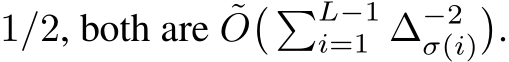  1/2, both are ˜O� �L−1i=1 ∆−2σ(i)�.