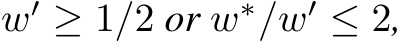  w′ ≥ 1/2 or w∗/w′ ≤ 2,