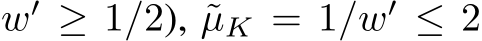  w′ ≥ 1/2), ˜µK = 1/w′ ≤ 2