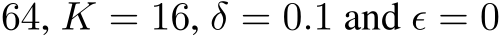 64, K = 16, δ = 0.1 and ϵ = 0