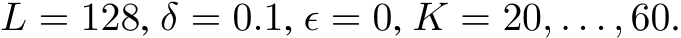  L = 128, δ = 0.1, ϵ = 0, K = 20, . . . , 60.